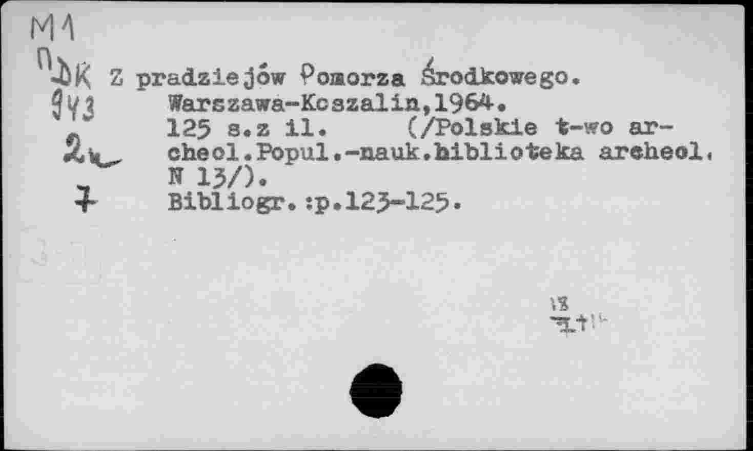 ﻿|*и
П-ЇЖ Z
pracLziejow Poaorza érodkowego.
Wars zawa-Kcszalin,196^•
125 s.z il. (/Polskie t-wo arched .Popul.-nauk.hiblioteka arched< N 15/).
Bibliogr.:p.I25-I25.
